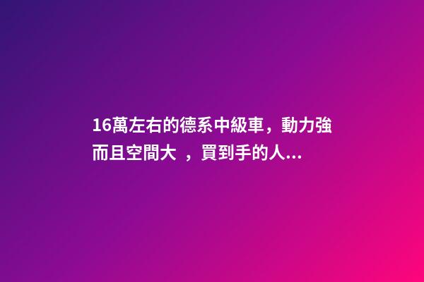 16萬左右的德系中級車，動力強而且空間大，買到手的人都說值